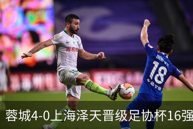 蓉城4-0上海泽天晋级足协杯16强 韦世豪双响17岁帅惟浩首秀